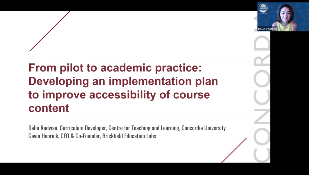 A screenshot of the video with Concordia speaker Dalia Radwan. On the image is her title “Dalia Radwan, curriculum Developer, centre for teaching and learning, Concordia University. Also present on the image is the title of her talk. The title is “ From pilot to academic practice: Developing an implementation plan to improve accessibility of course content”. Featured at the very bottom of the image is the title for Gavin Hendrick. Gavin’s title reads “ Ceo and Co founder, Brickfield Education Labs”.